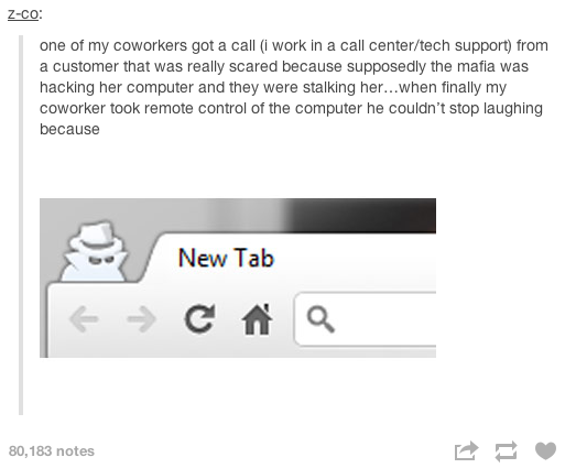 tumblr - advanced stupid - Zco one of my coworkers got a call i work in a call centertech support from a customer that was really scared because supposedly the mafia was hacking her computer and they were stalking her...when finally my coworker took remot