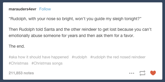 tumblr - document - marauders4evr "Rudolph, with your nose so bright, won't you guide my sleigh tonight?" Then Rudolph told Santa and the other reindeer to get lost because you can't emotionally abuse someone for years and then ask them for a favor. The e
