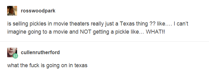 tumblr - best tweets ever funny - rosswoodpark is selling pickles in movie theaters really just a Texas thing ?? .... I can't imagine going to a movie and Not getting a pickle ... What!! cullenrutherford what the fuck is going on in texas