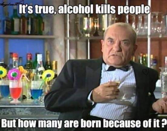 alcoholic jokes - It's true, alcohol kills people Ji But how many are born because of it?
