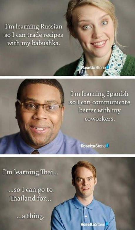 snl rosetta stone - I'm learning Russian so I can trade recipes with my babushka. Rosetta Stone I'm learning Spanish so I can communicate better with my coworkers. Rosetta Stone I'm learning Thai... ...so I can go to Thailand for... ...a thing Rosetta Sto