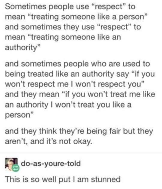 respect tumblr post - Sometimes people use "respect" to mean "treating someone a person" and sometimes they use "respect to mean "treating someone an authority" and sometimes people who are used to being treated an authority say "if you won't respect me I