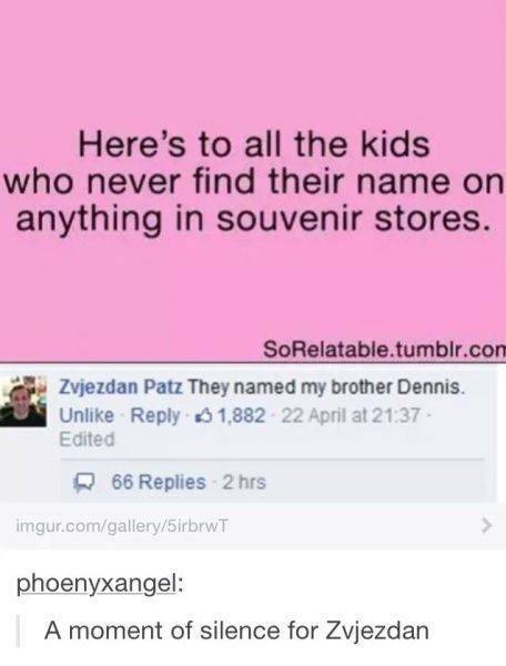 funny tumblr posts about disappointment - Here's to all the kids who never find their name on anything in souvenir stores. SoRelatable.tumblr.com Zvjezdan Patz They named my brother Dennis. Un 1.882 22 April at Edited 66 Replies 2 hrs imgur.comgallery5irb