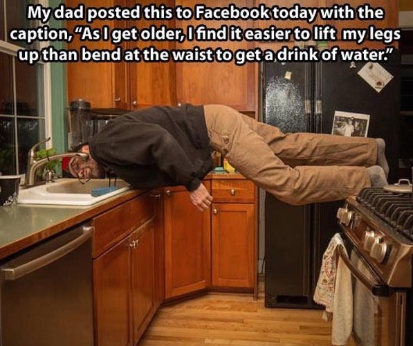parents of teens meme - My dad posted this to Facebook today with the caption, As I get older, I find it easier to lift my legs up than bend at the waist to get a drink of water."