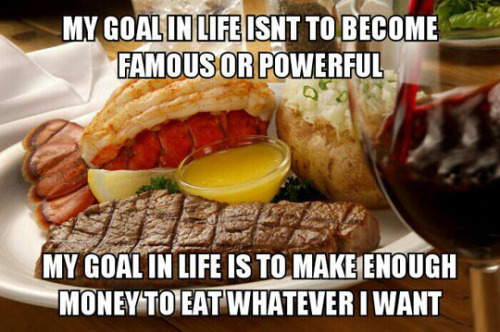 life goals funny - My Goal In Life Isnt To Become Famous Or Powerful My Goal In Life Is To Make Enough Money To Eat Whatever I Want