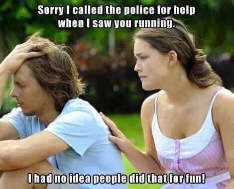 sorry i called the police when i saw you running - Sorry I called the police for help when I saw you running. I had no idea people did that for fun!