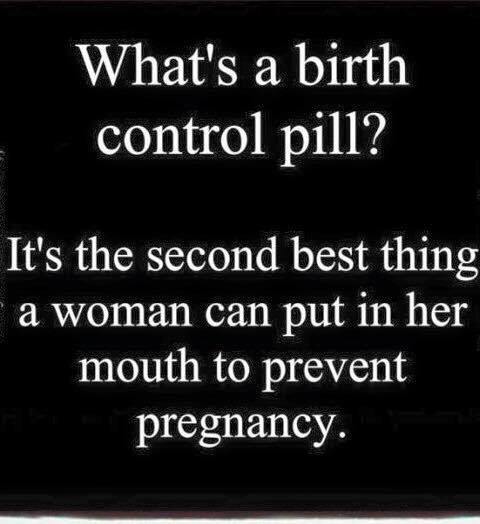 quotes - What's a birth control pill? It's the second best thing a woman can put in her mouth to prevent pregnancy.