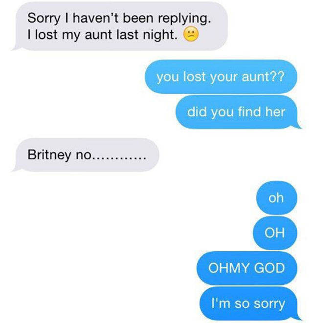 lost my aunt did you find her - Sorry I haven't been ing. I lost my aunt last night. you lost your aunt?? did you find her Britney no............. oh Oh Ohmy God I'm so sorry
