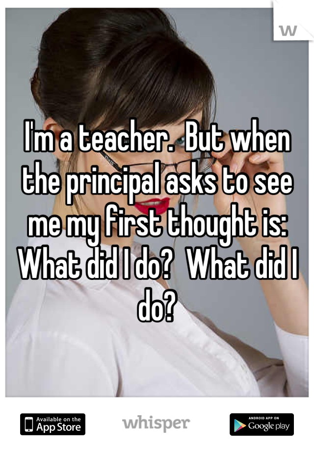 available on the app store - W Ima teacher. But when the principal asks to see me my first thought is What did I do? What did do? Na U App Store whisper Coogle play