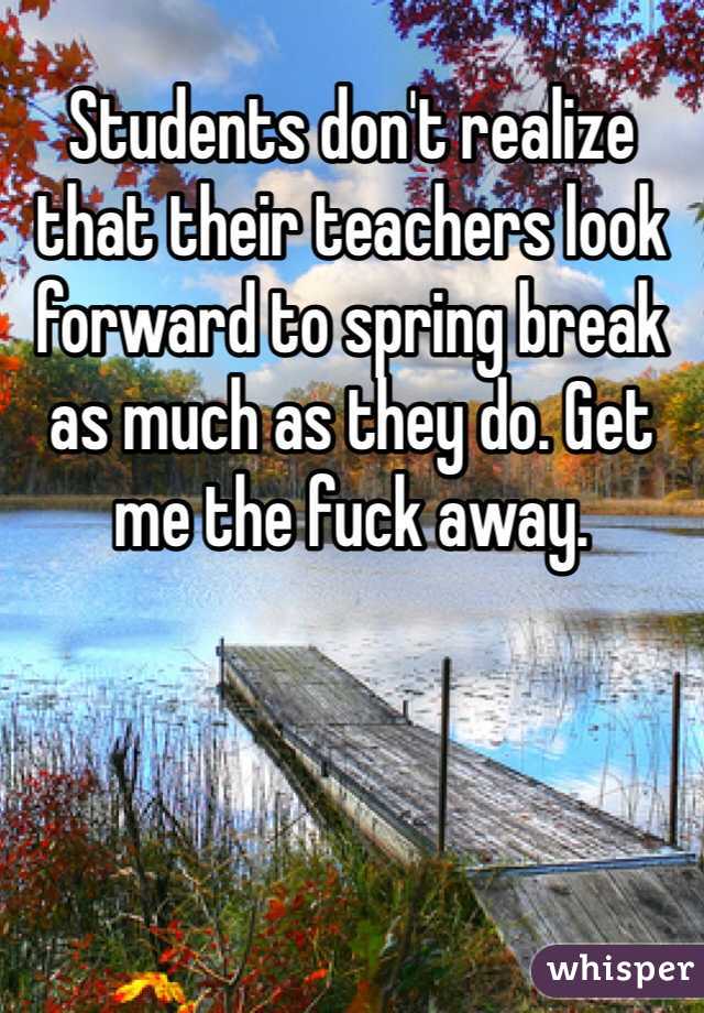nature - Students dont realize that their teachers look forward to spring break as much as they do. Get me the fuck away. whisper