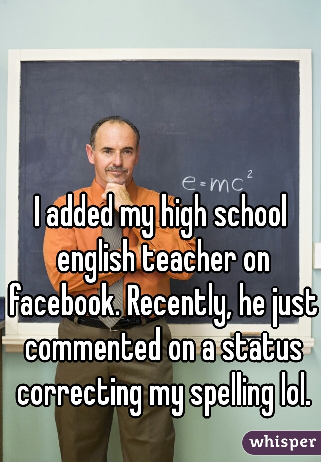 photo caption - emc I added my high school english teacher on facebook. Recently, he just commented on a status correcting my spelling lol. whisper