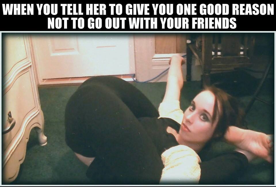 funny dirty humor - When You Tell Her To Give You One Good Reason Not To Go Out With Your Friends