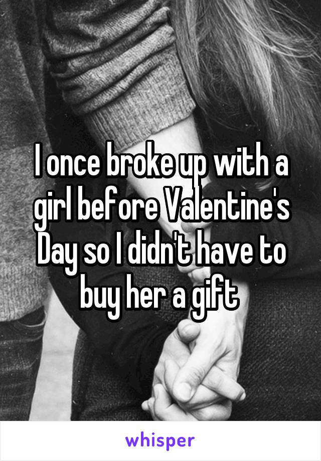 my bf doesnt love me - lonce broke up with a girl before Valentine's Day so I didnt have to buy her a gift whisper