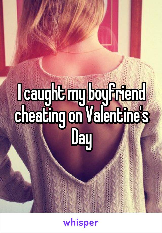 you can t control what the heart wants - I caught my boyfriend cheating on Valentine's Day whisper