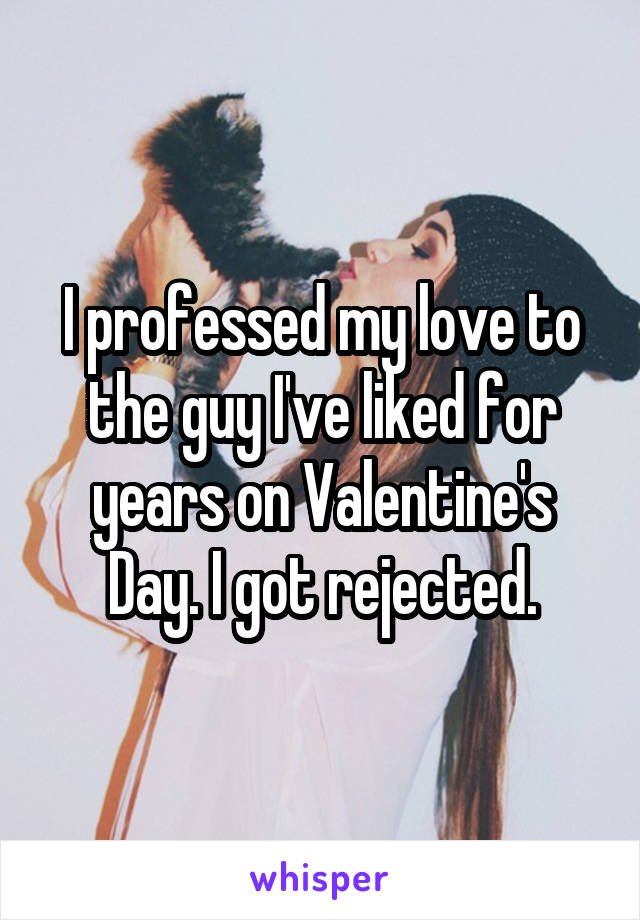 friendship - Oprofessed my love to the guylve d for gearson Valentines Day.Igot rejected whisper