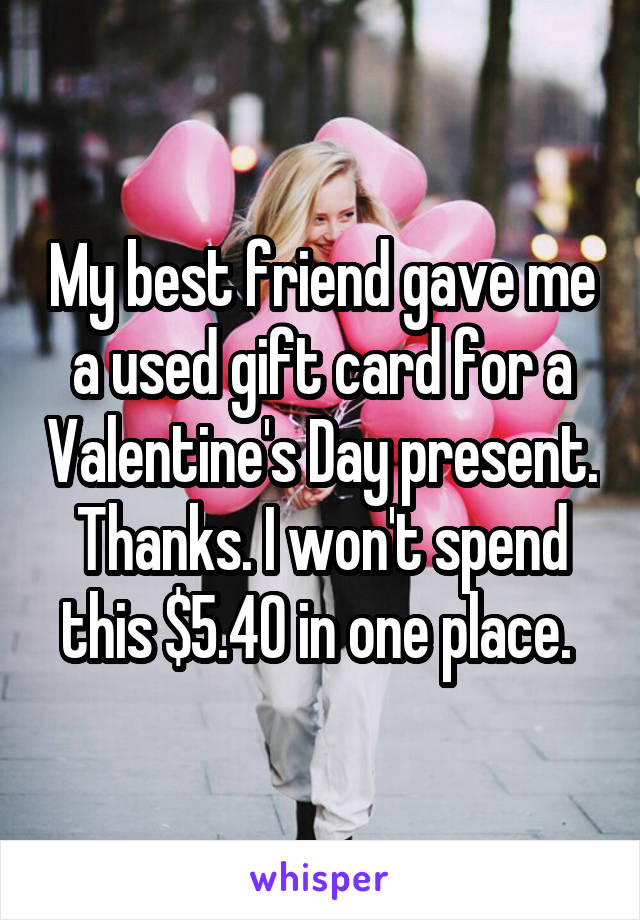 friendship - My best friend gave me aused gift card for a Valentines Day present. Thanks.I wont spend this$5.40 in one place. whisper