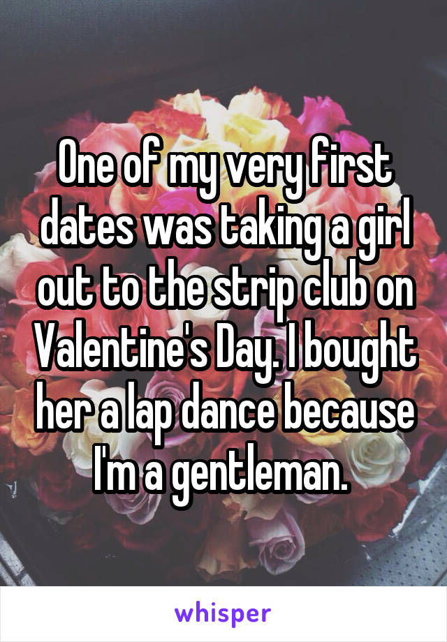 love - One of my very first dates was taking agirl out to the strip club on Valentine's Day. Ibought her alap dance because ; Ima gentleman. whisper