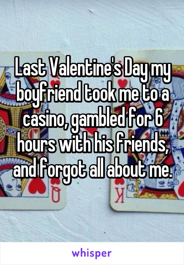 material - Last Valentine's Day my boyfriend took me to a 1 casino gambled for 6 hours withhis friends, andforgot all about me. whisper