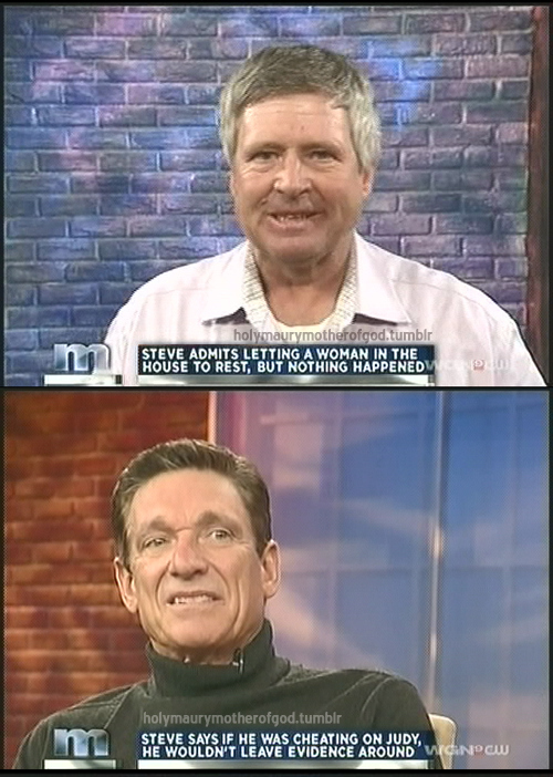 best maury moments - holymaurymotherofgod.tumblr Steve Admits Letting A Woman In The House To Rest, But Nothing Happened D holymaurymotherofgod.tumblr Steve Says If He Was Cheating On Judy, He Wouldn'T Leave Evidence Around' Vicindow