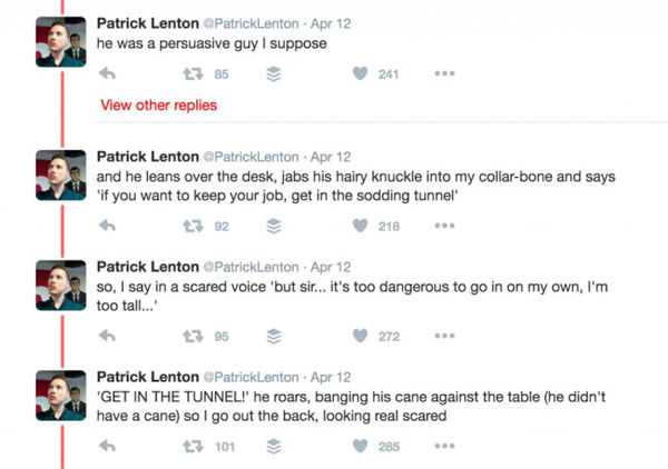 web page - Patrick Lenton PatrickLenton. Apr 12 he was a persuasive guy I suppose t3 85 241 View other replies Patrick Lenton . Apr 12 and he leans over the desk, jabs his hairy knuckle into my collarbone and says "if you want to keep your job, get in the