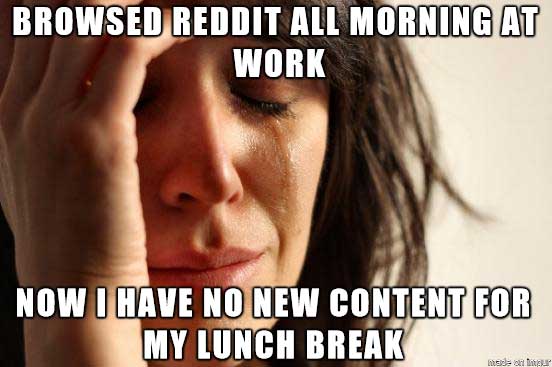 meme - first world problems memes - Browsed Reddit All Morning At Work Now I Have No New Content For My Lunch Break made oneer