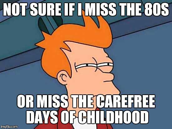 meme - see what you did there - Not Sure If I Miss The 80S Or Miss Thecarefree Days Of Childhood imgflip.com