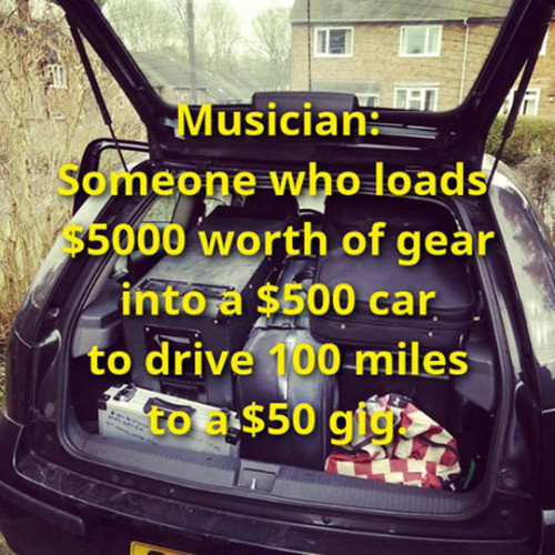 funny musician definition - Musician H someone who loads $5000 worth of gear into a $500 car to drive 100 miles to a $50 gig