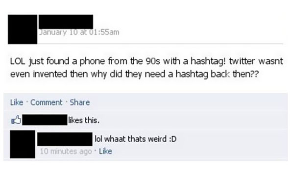 dumb facebook posts 2018 - January 10 at am Lol just found a phone from the 90s with a hashtag! twitter wasnt even invented then why did they need a hashtag back then?? Comment this. lol whaat thats weird D 10 minutes ago