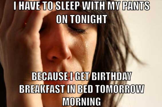 monday memes - first world problems meme - I Have To Sleep With My Pants On Tonight Because I Get Birthday Breakfast In Bed Tomorrow Morning