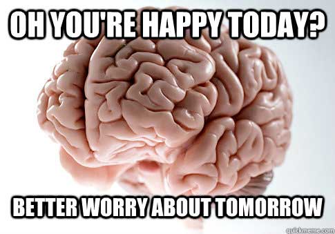 monday memes - scumbag brain - Oh You'Re Happy Today? Better Worry About Tomorrow Guiana