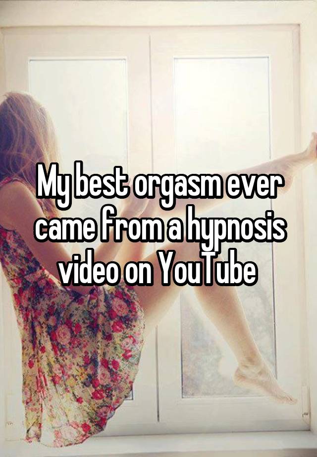 My best orgasmever came fromahypnosis video on YouTube