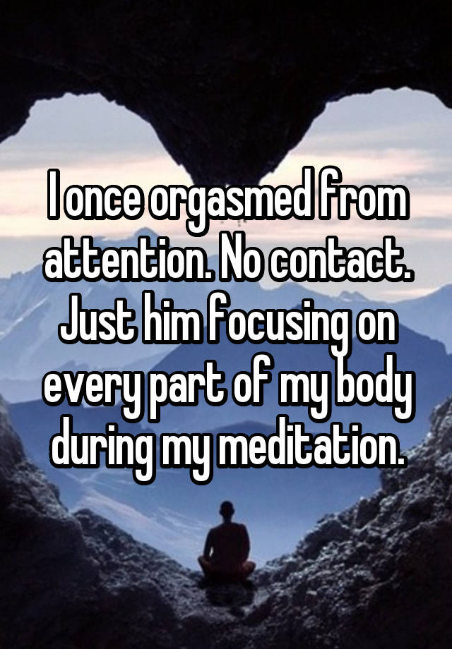 want to travel the world and never come back - lonce orgasmed from attention. No contact Just him focusing on every part of my body during my meditation.