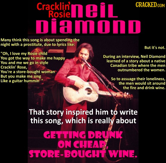 poster - Cracked.Com Crackliri neil Diamond Many think this song is about spending the night with a prostitute, due to lyrics But it's not. "Oh, I love my Rosie child You got the way to make me happy You and me we go in style Cracklin' Rose, You're a stor