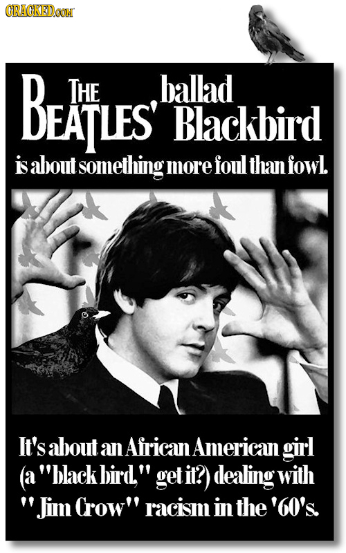 poster - Cragiriad.Com D_THE ballad Beatles' Blackbird is about something more foul than fowl. 'It's about an African American girl a "black bird," get it? dealing with Wim Crow'' racism in the '60's.