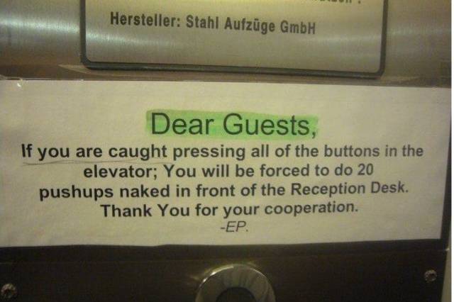 only in germany - Hersteller Stahl Aufzge GmbH Dear Guests, If you are caught pressing all of the buttons in the elevator; You will be forced to do 20 pushups naked in front of the Reception Desk. Thank You for your cooperation. Ep