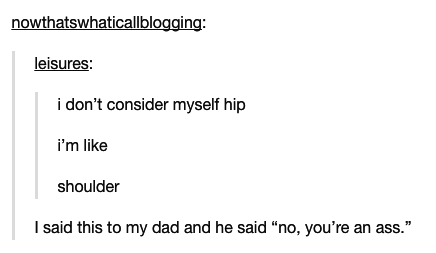 angle - nowthatswhaticallblogging leisures i don't consider myself hip i'm shoulder I said this to my dad and he said "no, you're an ass."