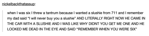 funny tumblr posts about dads - nickelbackthatassup when I was six I threw a tantrum because I wanted a slushie from 711 and I remember my dad said "I will never buy you a slushie" And Literally Right Now He Came In The Car With A Slushie And I Was Why Di