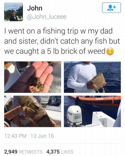John I went on a fishing trip w my dad and sister, didn't catch any fish but we caught a 5 lb brick of weed 13 Jun 16 2,949 4,375
