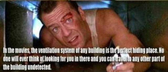 bruce willis die hard - In the movies, the ventilation system of any building is the perfect hiding place. No one will ever think of looking for you in there and you can uave to any other part of the building undetected.