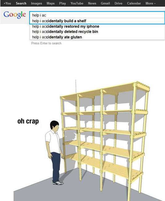 accidentally build a shelf - You Search Images Maps Play YouTube News Gmail Drive Calendar More Google help i ac help i accidentally build a shelf help i accidentally restored my iphone help i accidentally deleted recycle bin help i accidentally ate glute