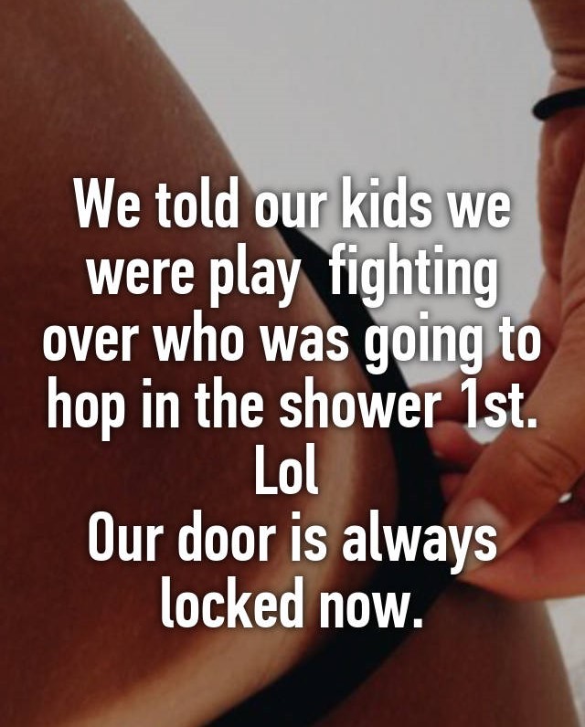 kids having sex with parent - We told our kids we were play fighting over who was going to hop in the shower 1st. Lol Our door is always locked now.
