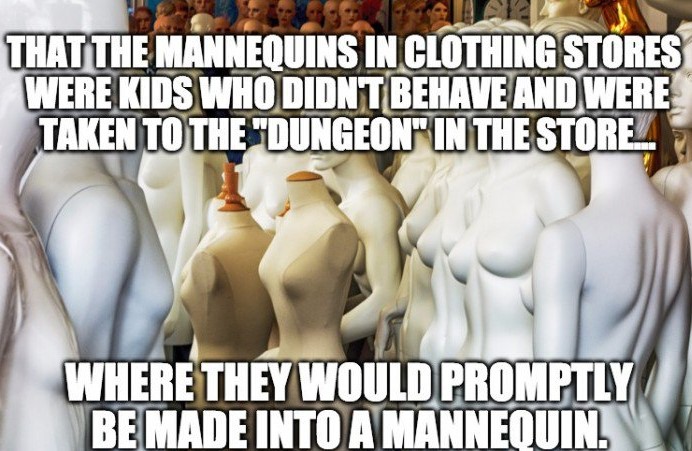 mannequin - That The Mannequins In Clothing Stores Were Kids Who Didnt Behave And Were Taken To The "Dungeon" In The STORE_ Where They Would Promptly Be Made Into A Mannequin.