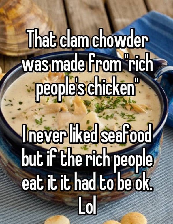 vegetarian food - That clam chowder was made from rich people's chicken" Inever d seafood but if the rich people eat it it had to be ok.