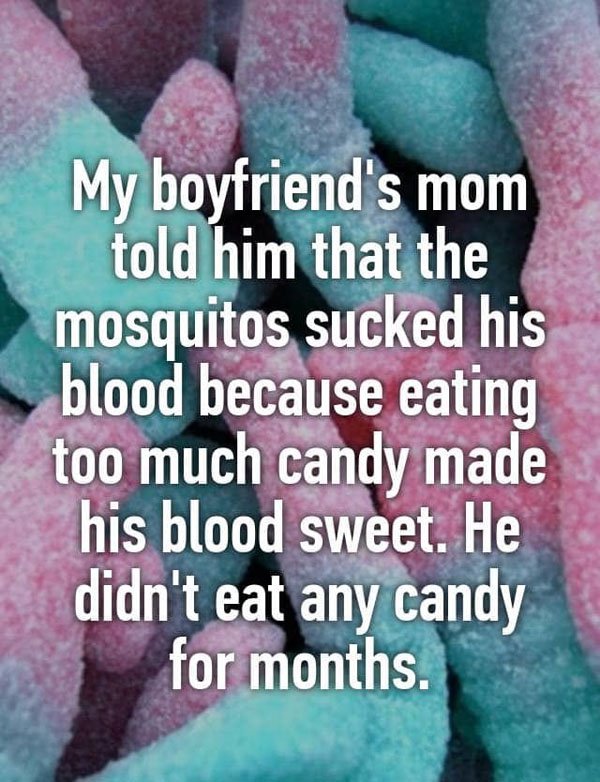 love - My boyfriend's mom told him that the mosquitos sucked his blood because eating too much candy made his blood sweet. He didn't eat any candy for months.