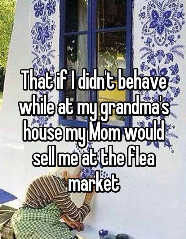 while at my grandimas That if I didnt behave house my Mom would sell me at the filea It market
