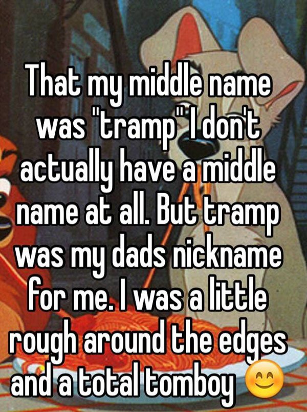 funny lies parents tell - That my middle name was "tramp I dont actually have a middle name at all. But tramp was my dads nickname for me. I was a little rough around the edges and a total tomboy