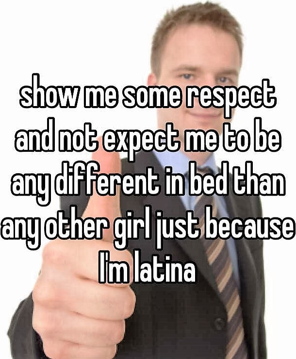 human behavior - show me some respect and not expect me to be any different in bed than any other girl just because I'm latina