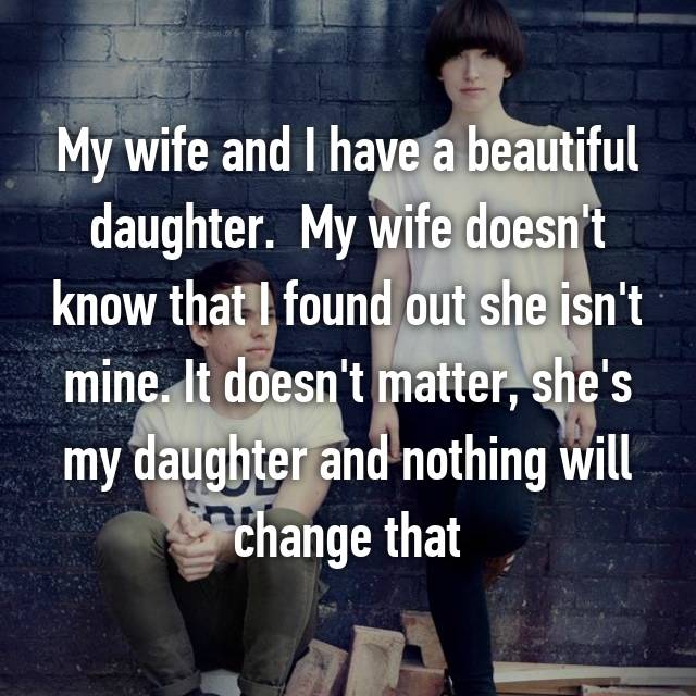 friendship - My wife and I have a beautiful daughter. My wife doesn't know that I found out she isn't mine. It doesn't matter, she's my daughter and nothing will change that