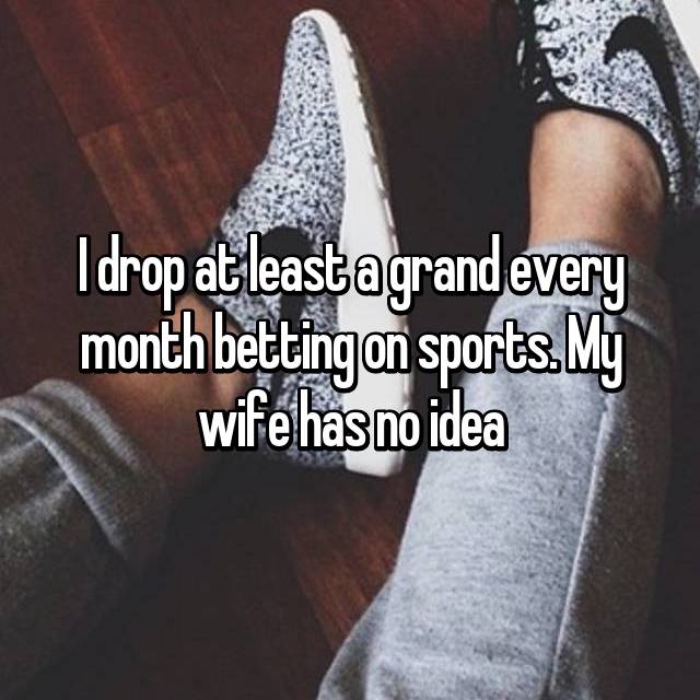 shoe - Idrop at least a grand every month betting on sports. My wife has no idea