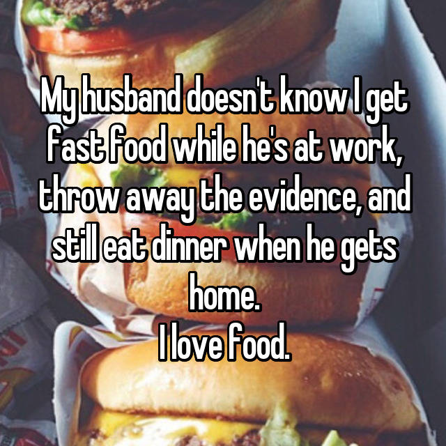 junk food - My husband doesn't know I get Fast food while he's at work, throw away the evidence, and still eat dinner when he gets home. llovefood.